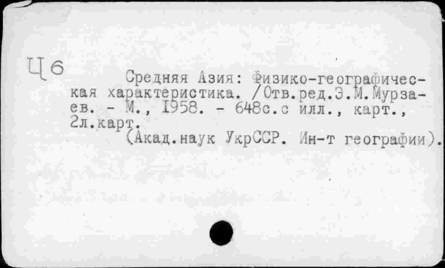 ﻿Средняя Азия: гизико-геограиичес-кая характеристика. /Отв.ред.Э.М.Яурзаев. - М., 1958. - 648с.с илл., карт., 2л.карт.
(Акад.наук УкрССР. Ин-т географии).